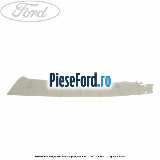 Bandou usa stanga fata vertical Ford Fiesta 2013-2017 1.5 TDCi 100 cp Bandou usa stanga fata vertical Ford Fiesta 2013-2017 1.5 TDCi 100 cp XUJH diesel