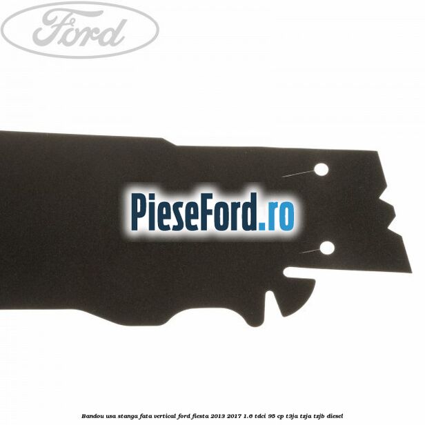 Bandou usa stanga fata vertical Ford Fiesta 2013-2017 1.6 TDCi 95 cp T3JA, TZJA, TZJB diesel