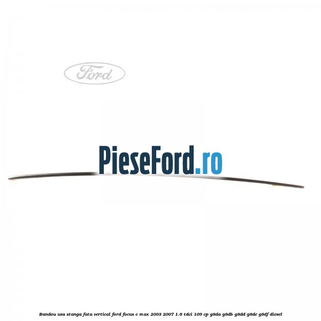 Bandou usa stanga fata vertical Ford Focus C-Max 2003-2007 1.6 TDCi 109 cp G8DA, G8DB, G8DD, G8DE, G8DF diesel