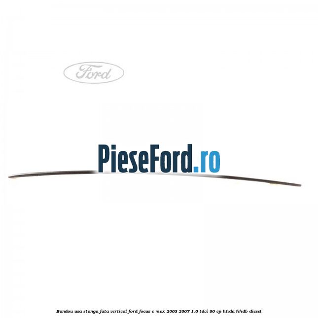 Bandou usa stanga fata vertical Ford Focus C-Max 2003-2007 1.6 TDCi 90 cp HHDA, HHDB diesel