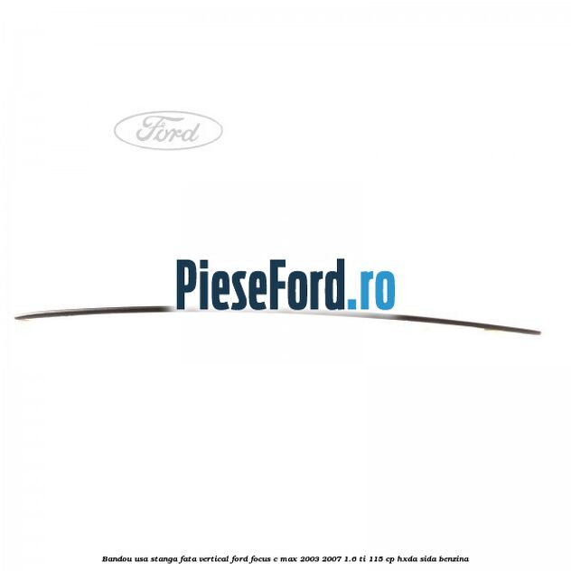 Bandou usa stanga fata vertical Ford Focus C-Max 2003-2007 1.6 Ti 115 cp HXDA, SIDA benzina