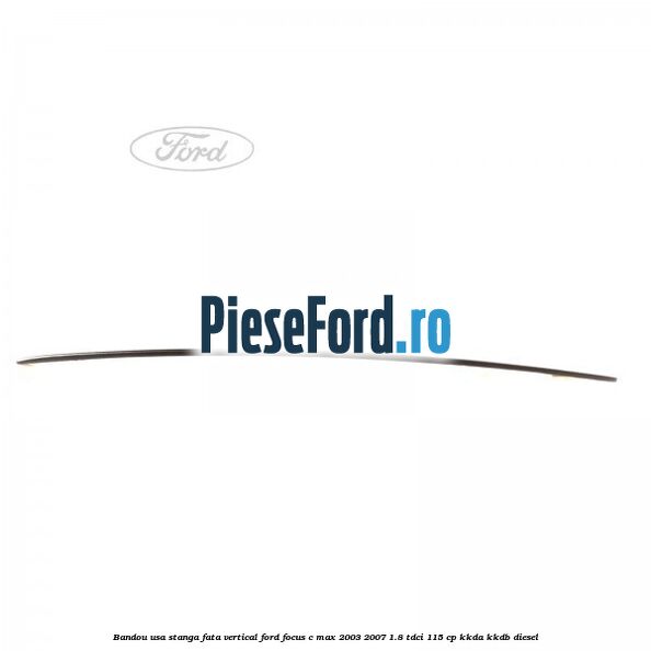 Bandou usa stanga fata vertical Ford Focus C-Max 2003-2007 1.8 TDCi 115 cp KKDA, KKDB diesel