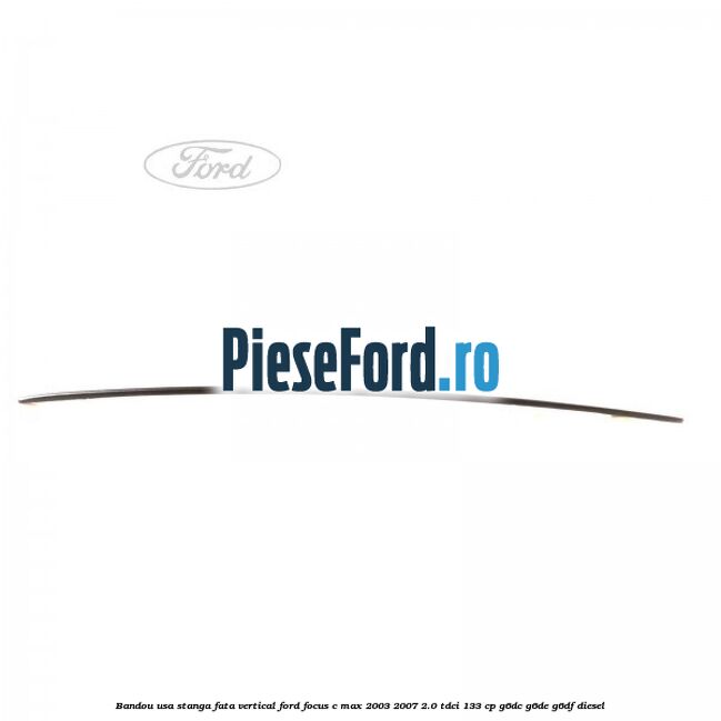 Bandou usa stanga fata vertical Ford Focus C-Max 2003-2007 2.0 TDCi 133 cp G6DC, G6DE, G6DF diesel