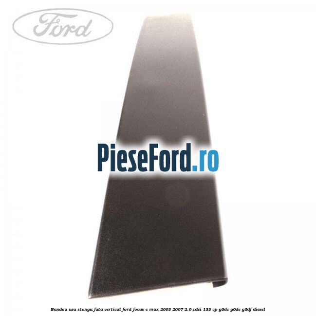 Bandou usa stanga fata vertical Ford Focus C-Max 2003-2007 2.0 TDCi 133 cp G6DC, G6DE, G6DF diesel