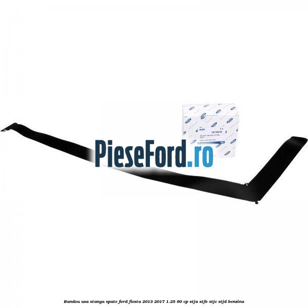 Bandou usa stanga spate Ford Fiesta 2013-2017 1.25 60 cp STJA, STJB, STJC, STJD benzina