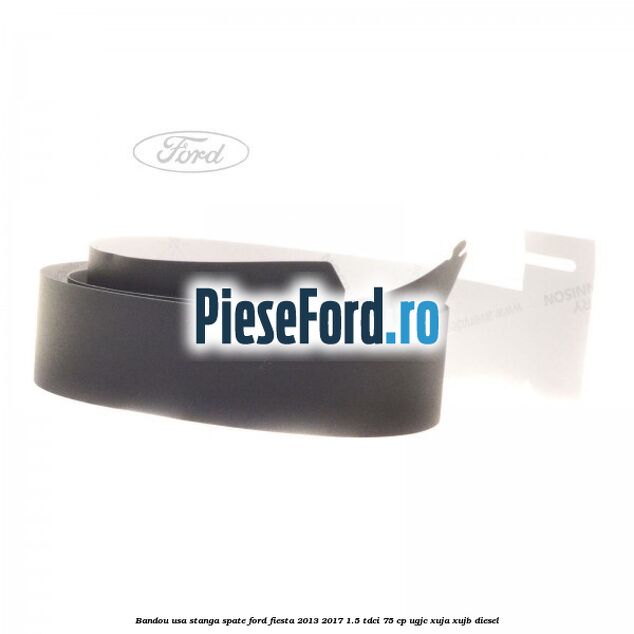 Bandou usa stanga spate Ford Fiesta 2013-2017 1.5 TDCi 75 cp UGJC, XUJA, XUJB diesel