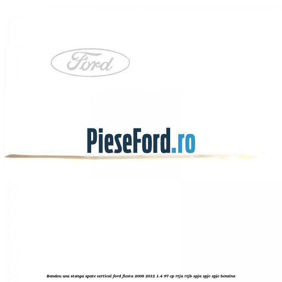 Bandou usa stanga spate vertical Ford Fiesta 2008-2012 1.4 97 cp RTJA, RTJB, SPJA, SPJC, SPJE benzina