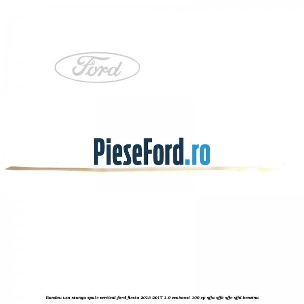 Bandou usa stanga spate vertical Ford Fiesta 2013-2017 1.0 EcoBoost 100 cp Bandou usa stanga spate vertical Ford Fiesta 2013-2017 1.0 EcoBoost 100 cp SFJA, SFJB, SFJC, SFJD benzina