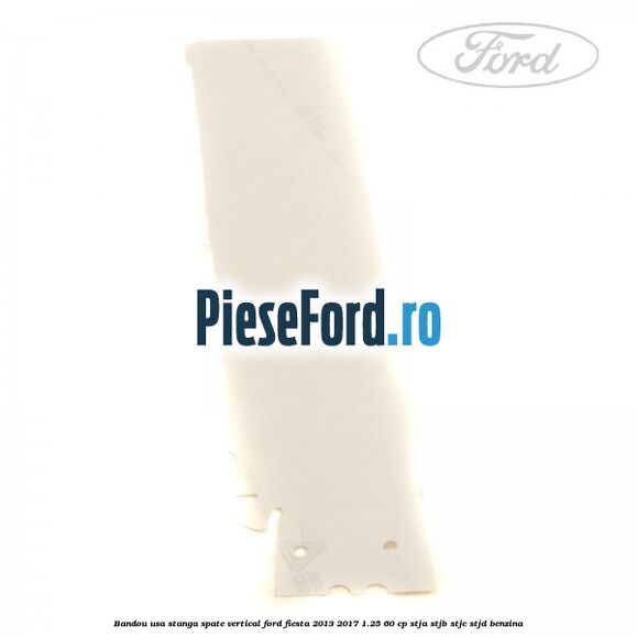 Bandou usa stanga spate vertical Ford Fiesta 2013-2017 1.25 60 cp STJA, STJB, STJC, STJD benzina