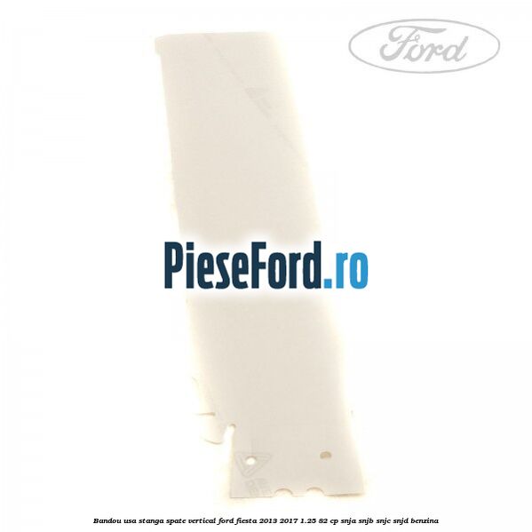 Bandou usa stanga spate vertical Ford Fiesta 2013-2017 1.25 82 cp SNJA, SNJB, SNJC, SNJD benzina
