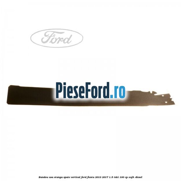 Bandou usa stanga spate vertical Ford Fiesta 2013-2017 1.5 TDCi 100 cp Bandou usa stanga spate vertical Ford Fiesta 2013-2017 1.5 TDCi 100 cp XUJH diesel