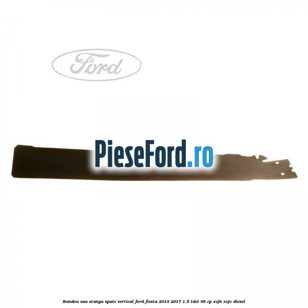 Bandou usa stanga spate vertical Ford Fiesta 2013-2017 1.5 TDCi 95 cp XVJB, XVJC diesel
