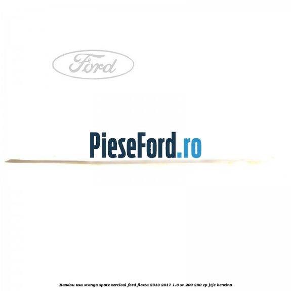 Bandou usa stanga spate vertical Ford Fiesta 2013-2017 1.6 ST 200 200 cp JTJC benzina