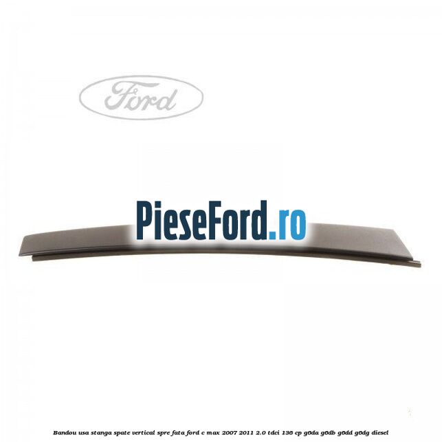 Bandou usa stanga spate vertical spre fata Ford C-Max 2007-2011 2.0 TDCi 136 cp G6DA, G6DB, G6DD, G6DG diesel