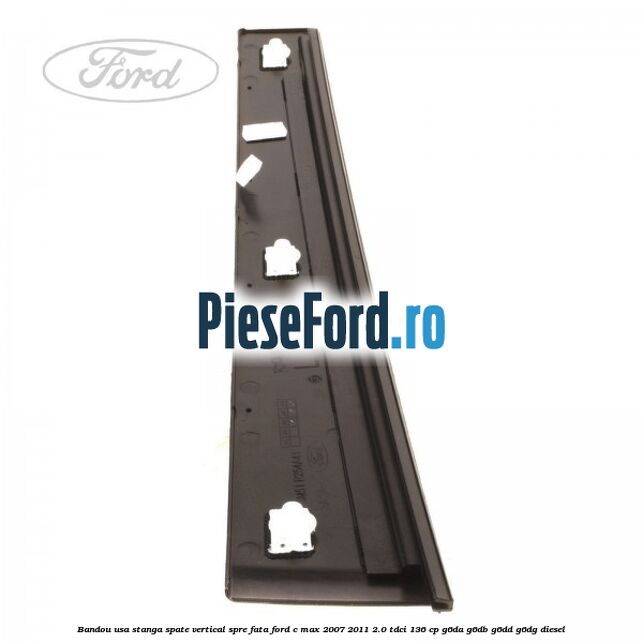 Bandou usa stanga spate vertical spre fata Ford C-Max 2007-2011 2.0 TDCi 136 cp G6DA, G6DB, G6DD, G6DG diesel