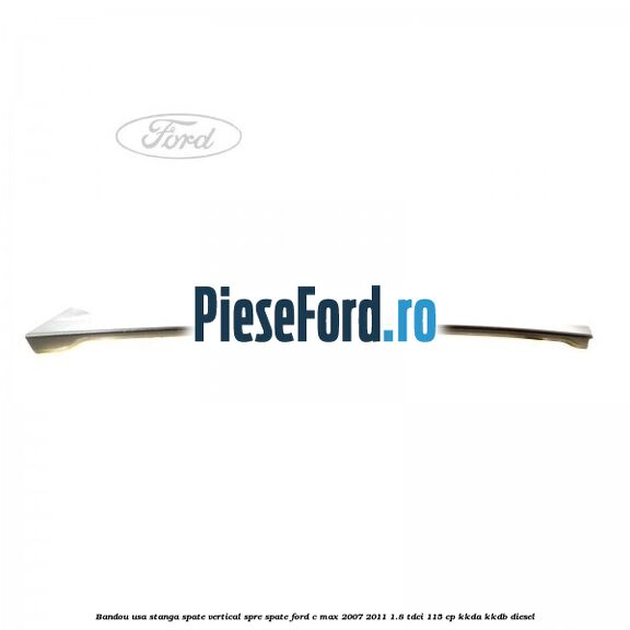 Bandou usa stanga spate vertical spre spate Ford C-Max 2007-2011 1.8 TDCi 115 cp KKDA, KKDB diesel