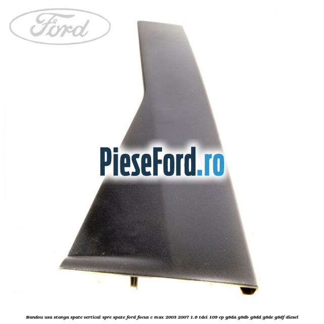 Bandou usa stanga spate vertical spre spate Ford Focus C-Max 2003-2007 1.6 TDCi 109 cp G8DA, G8DB, G8DD, G8DE, G8DF diesel