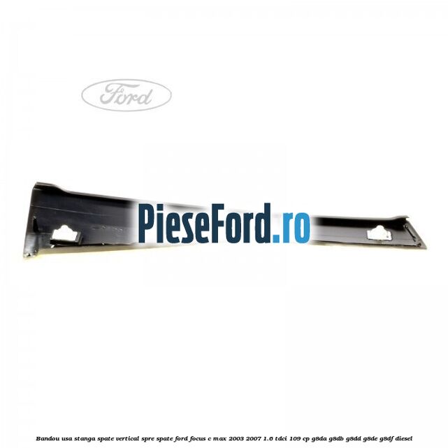 Bandou usa stanga spate vertical spre spate Ford Focus C-Max 2003-2007 1.6 TDCi 109 cp G8DA, G8DB, G8DD, G8DE, G8DF diesel