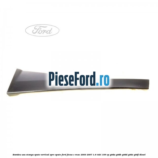 Bandou usa stanga spate vertical spre spate Ford Focus C-Max 2003-2007 1.6 TDCi 109 cp G8DA, G8DB, G8DD, G8DE, G8DF diesel