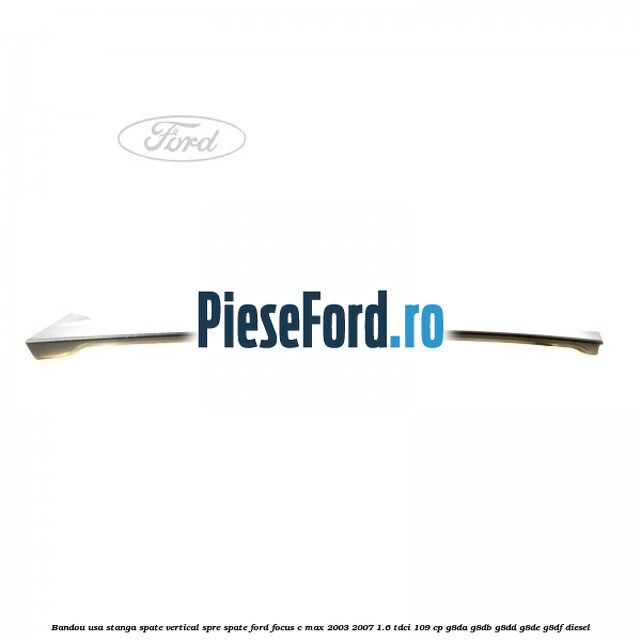 Bandou usa stanga spate vertical spre spate Ford Focus C-Max 2003-2007 1.6 TDCi 109 cp G8DA, G8DB, G8DD, G8DE, G8DF diesel