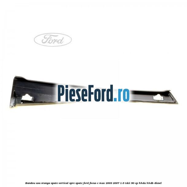 Bandou usa stanga spate vertical spre spate Ford Focus C-Max 2003-2007 1.6 TDCi 90 cp HHDA, HHDB diesel