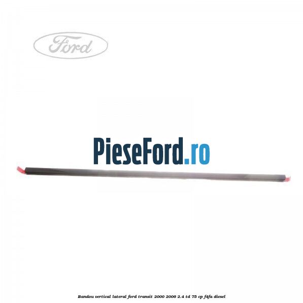 Bandou vertical lateral Ford Transit 2000-2006 2.4 TD 75 cp F4FA diesel