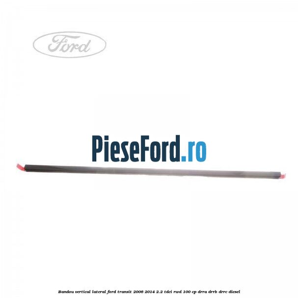 Bandou vertical lateral Ford Transit 2006-2014 2.2 TDCi RWD 100 cp DRRA, DRRB, DRRC diesel