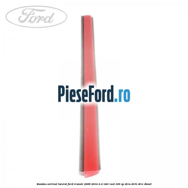 Bandou vertical lateral Ford Transit 2006-2014 2.2 TDCi RWD 100 cp DRRA, DRRB, DRRC diesel