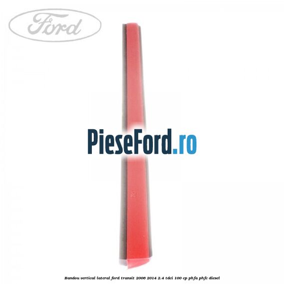 Bandou vertical lateral Ford Transit 2006-2014 2.4 TDCi 100 cp PHFA, PHFC diesel