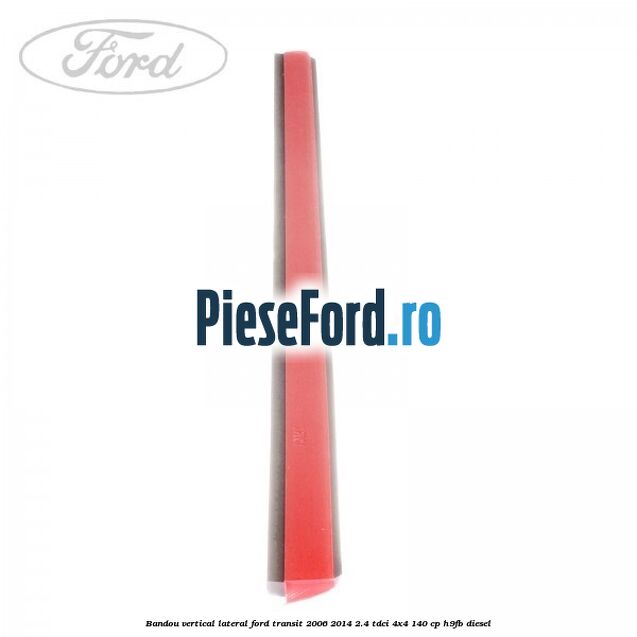 Bandou vertical lateral Ford Transit 2006-2014 2.4 TDCi 4x4 140 cp Bandou vertical lateral Ford Transit 2006-2014 2.4 TDCi 4x4 140 cp H9FB diesel
