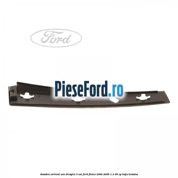 Bandou vertical usa dreapta 3 usi Ford Fiesta 2002-2005 1.3 60 cp Bandou vertical usa dreapta 3 usi Ford Fiesta 2002-2005 1.3 60 cp BAJA benzina