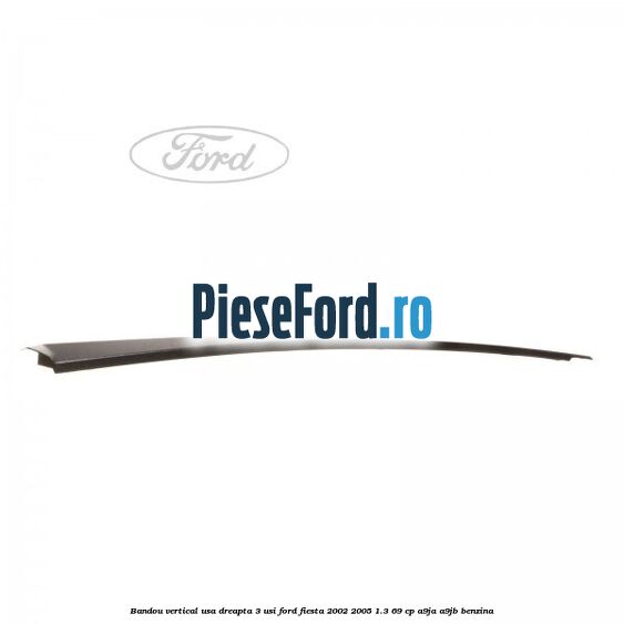 Bandou vertical usa dreapta 3 usi Ford Fiesta 2002-2005 1.3 69 cp Bandou vertical usa dreapta 3 usi Ford Fiesta 2002-2005 1.3 69 cp A9JA, A9JB benzina