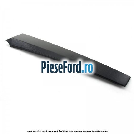 Bandou vertical usa dreapta 3 usi Ford Fiesta 2002-2005 1.4 16V 80 cp FXJA, FXJB benzina