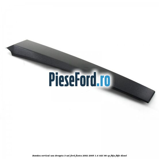 Bandou vertical usa dreapta 3 usi Ford Fiesta 2002-2005 1.4 TDCi 68 cp Bandou vertical usa dreapta 3 usi Ford Fiesta 2002-2005 1.4 TDCi 68 cp F6JA, F6JB diesel