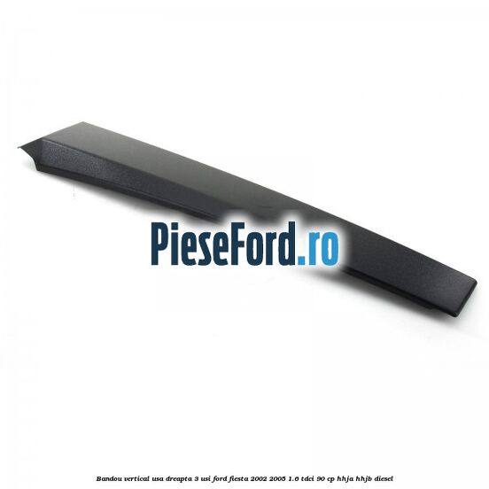 Bandou vertical usa dreapta 3 usi Ford Fiesta 2002-2005 1.6 TDCi 90 cp HHJA, HHJB diesel