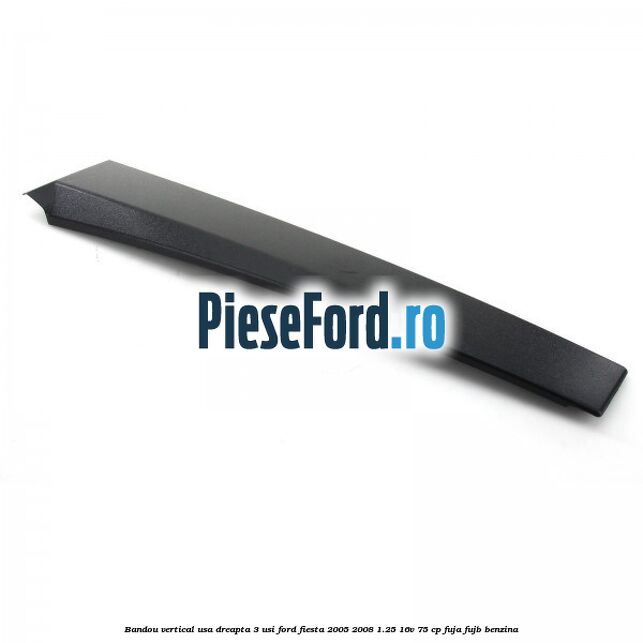 Bandou vertical usa dreapta 3 usi Ford Fiesta 2005-2008 1.25 16V 75 cp FUJA, FUJB benzina