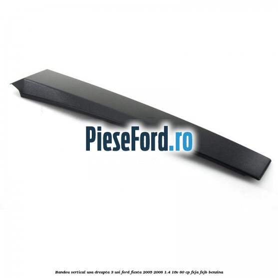 Bandou vertical usa dreapta 3 usi Ford Fiesta 2005-2008 1.4 16V 80 cp FXJA, FXJB benzina