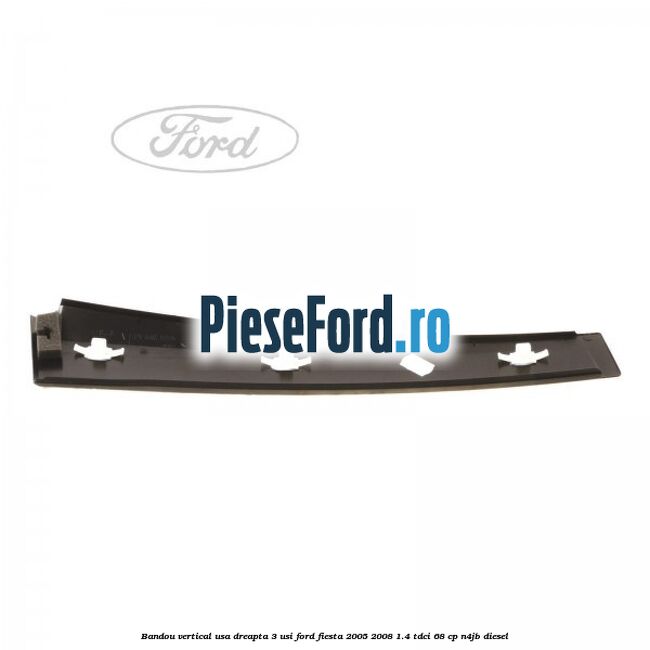 Bandou vertical usa dreapta 3 usi Ford Fiesta 2005-2008 1.4 TDCi 68 cp Bandou vertical usa dreapta 3 usi Ford Fiesta 2005-2008 1.4 TDCi 68 cp N4JB diesel