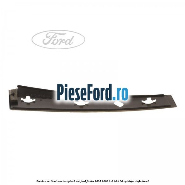 Bandou vertical usa dreapta 3 usi Ford Fiesta 2005-2008 1.6 TDCi 90 cp HHJA, HHJB diesel