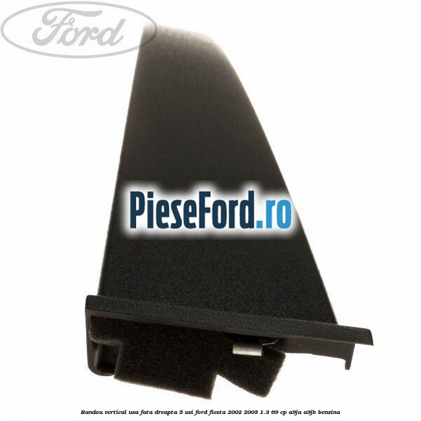 Bandou vertical usa fata dreapta 5 usi Ford Fiesta 2002-2005 1.3 69 cp Bandou vertical usa fata dreapta 5 usi Ford Fiesta 2002-2005 1.3 69 cp A9JA, A9JB benzina