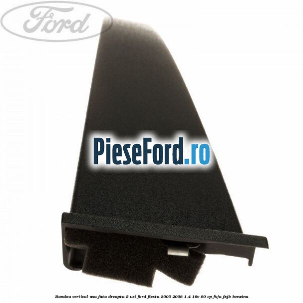 Bandou vertical usa fata dreapta 5 usi Ford Fiesta 2005-2008 1.4 16V 80 cp FXJA, FXJB benzina