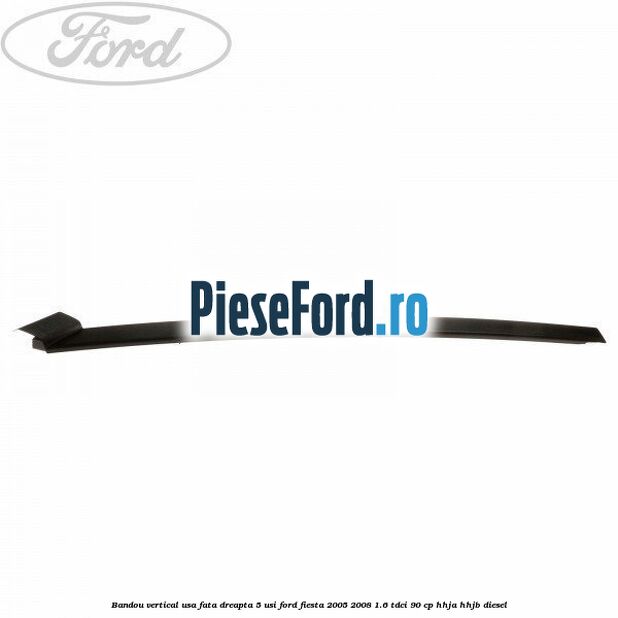 Bandou vertical usa fata dreapta 5 usi Ford Fiesta 2005-2008 1.6 TDCi 90 cp Bandou vertical usa fata dreapta 5 usi Ford Fiesta 2005-2008 1.6 TDCi 90 cp HHJA, HHJB diesel