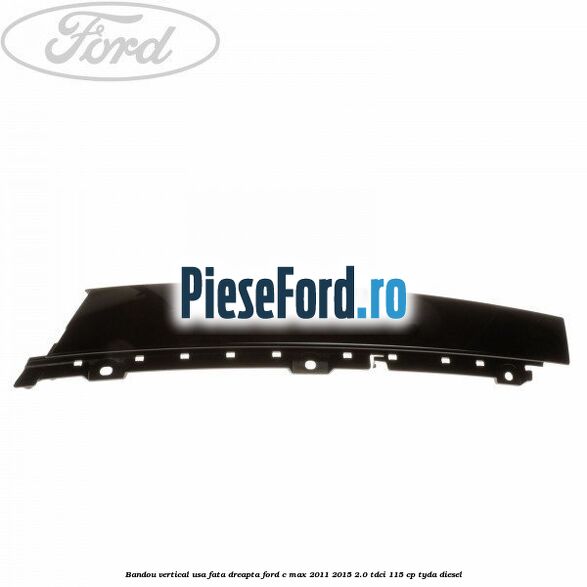Bandou vertical usa fata dreapta Ford C-Max 2011-2015 2.0 TDCi 115 cp TYDA diesel