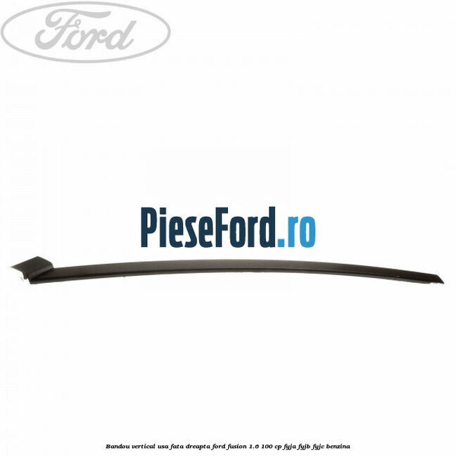 Bandou vertical usa fata dreapta Ford Fusion 1.6 100 cp Bandou vertical usa fata dreapta Ford Fusion 1.6 100 cp FYJA, FYJB, FYJC benzina