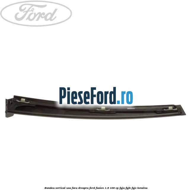 Bandou vertical usa fata dreapta Ford Fusion 1.6 100 cp Bandou vertical usa fata dreapta Ford Fusion 1.6 100 cp FYJA, FYJB, FYJC benzina