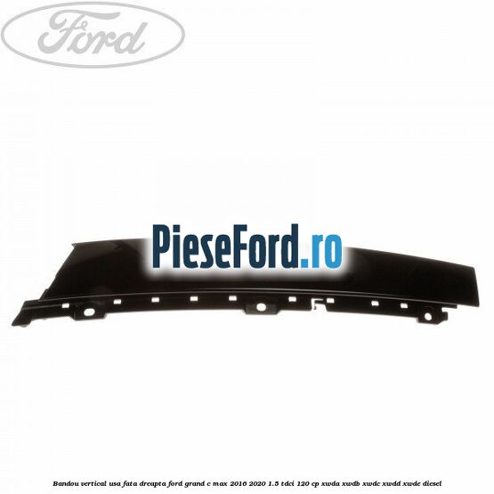 Bandou vertical usa fata dreapta Ford Grand C-Max 2016-2020 1.5 TDCi 120 cp XWDA, XWDB, XWDC, XWDD, XWDE diesel