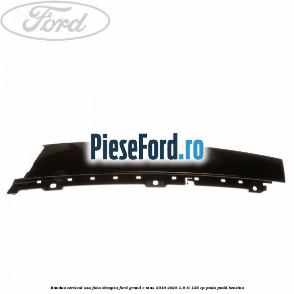 Bandou vertical usa fata dreapta Ford Grand C-Max 2016-2020 1.6 Ti 125 cp PNDA, PNDD benzina