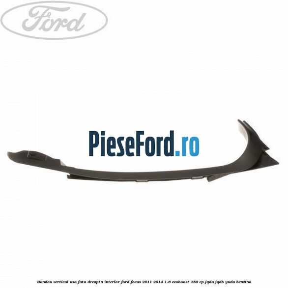 Bandou vertical usa fata dreapta interior Ford Focus 2011-2014 1.6 EcoBoost 150 cp JQDA, JQDB, YUDA benzina