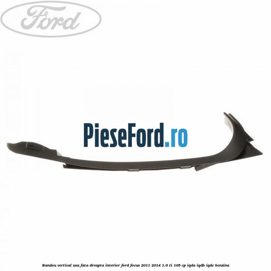 Bandou vertical usa fata dreapta interior Ford Focus 2011-2014 1.6 Ti 105 cp IQDA, IQDB, IQDC benzina