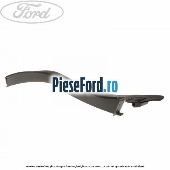 Bandou vertical usa fata dreapta interior Ford Focus 2014-2018 1.5 TDCi 95 cp XXDA, XXDC, XXDD diesel